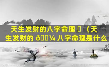 天生发财的八字命理 ☘ （天生发财的 🐼 八字命理是什么）